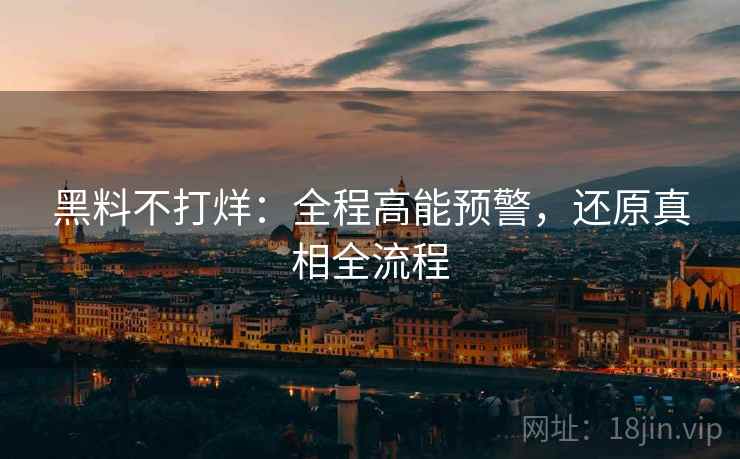 黑料不打烊：全程高能预警，还原真相全流程