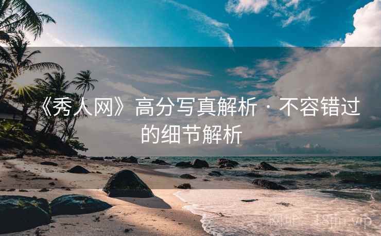 《秀人网》高分写真解析 · 不容错过的细节解析 《秀人网》高分写真解析 · 不容错过的细节解析
