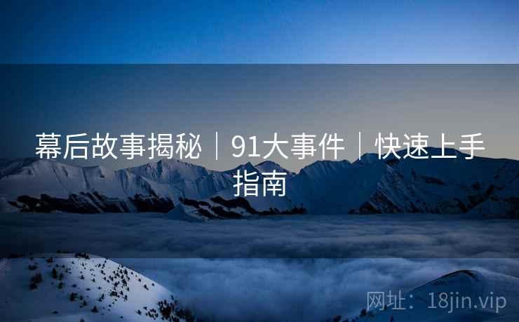 幕后故事揭秘｜91大事件｜快速上手指南