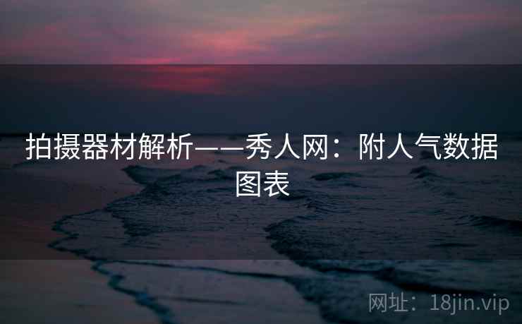 拍摄器材解析——秀人网：附人气数据图表