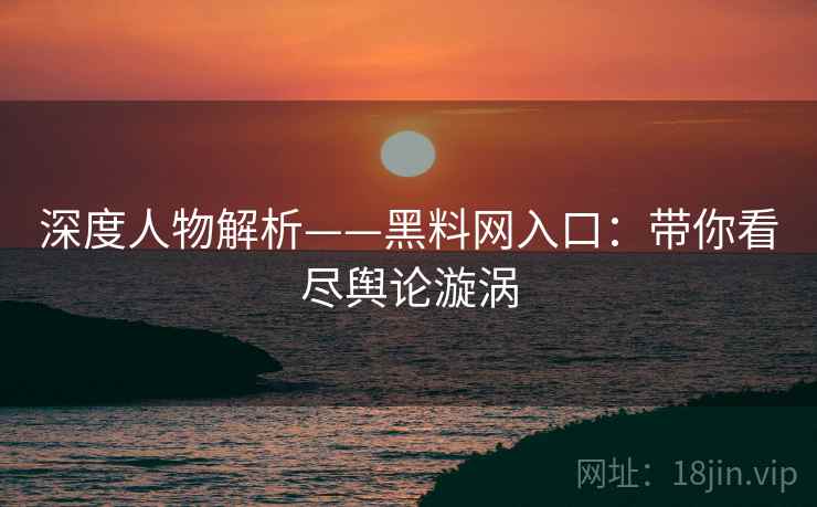深度人物解析——黑料网入口：带你看尽舆论漩涡