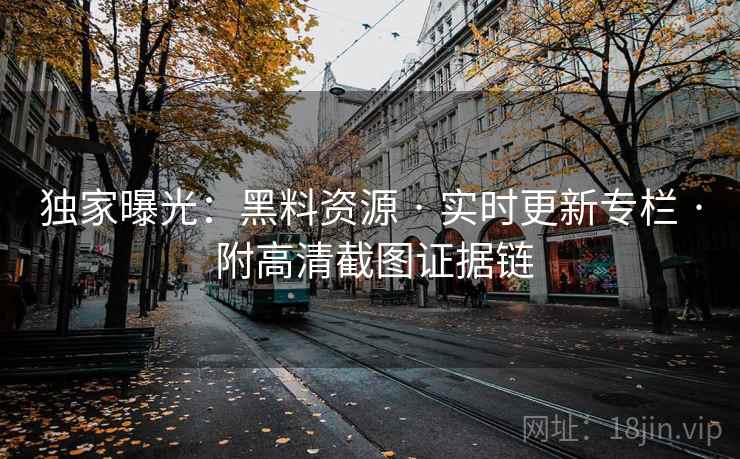 独家曝光：黑料资源 · 实时更新专栏 · 附高清截图证据链