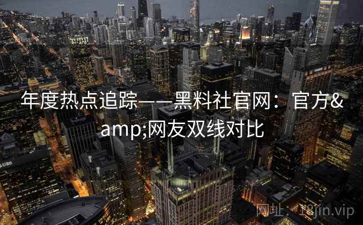年度热点追踪——黑料社官网:官方&网友双线对比 年度热点追踪——黑料社官网:官方&网友双线对比