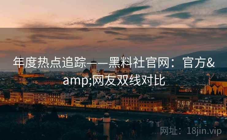 年度热点追踪——黑料社官网:官方&网友双线对比 年度热点追踪——黑料社官网:官方&网友双线对比