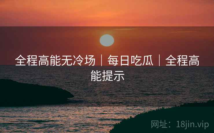 全程高能无冷场｜每日吃瓜｜全程高能提示