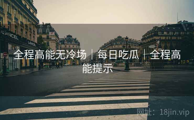 全程高能无冷场|每日吃瓜|全程高能提示 全程高能无冷场|每日吃瓜|全程高能提示