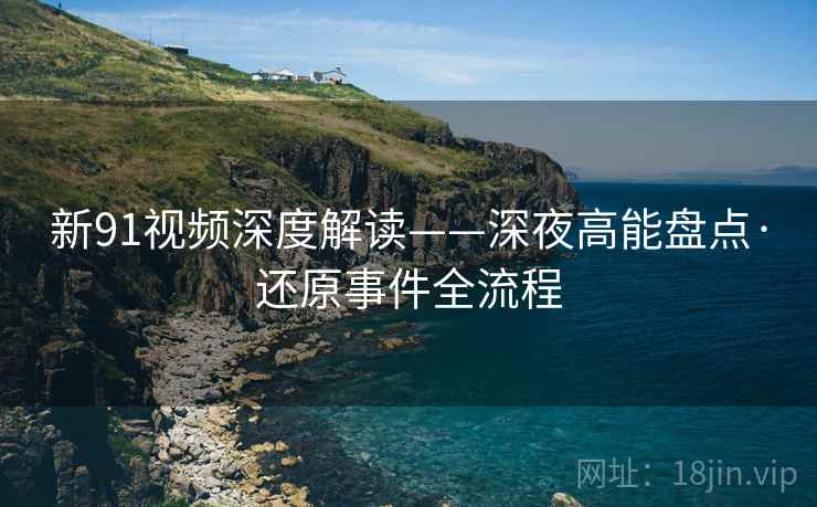 新91视频深度解读——深夜高能盘点·还原事件全流程