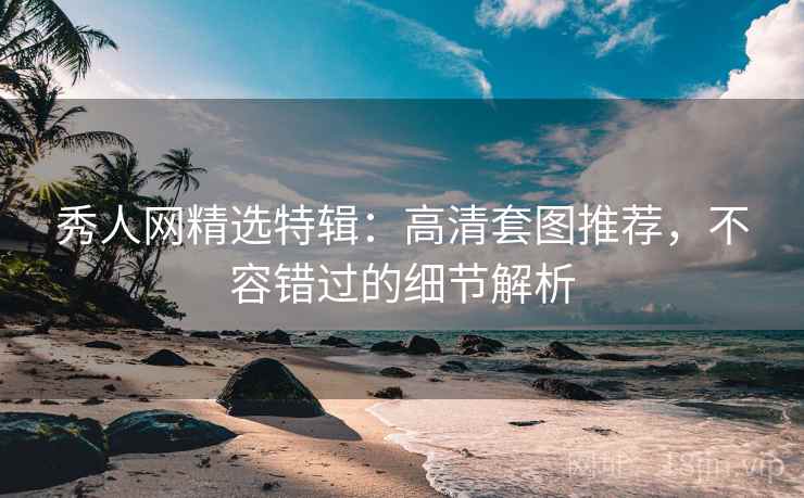 秀人网精选特辑：高清套图推荐，不容错过的细节解析