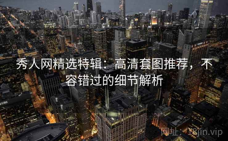秀人网精选特辑:高清套图推荐,不容错过的细节解析 秀人网精选特辑:高清套图推荐,不容错过的细节解析