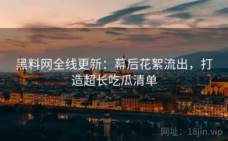 黑料网全线更新：幕后花絮流出，打造超长吃瓜清单