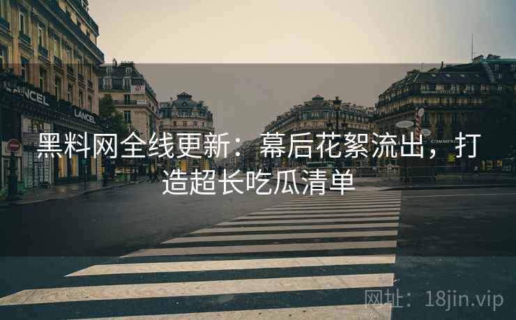黑料网全线更新:幕后花絮流出,打造超长吃瓜清单 黑料网全线更新:幕后花絮流出,打造超长吃瓜清单
