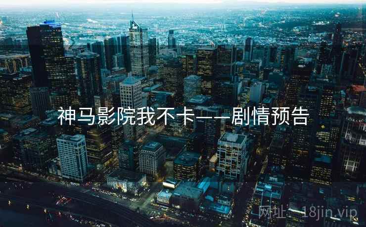神马影院我不卡——剧情预告