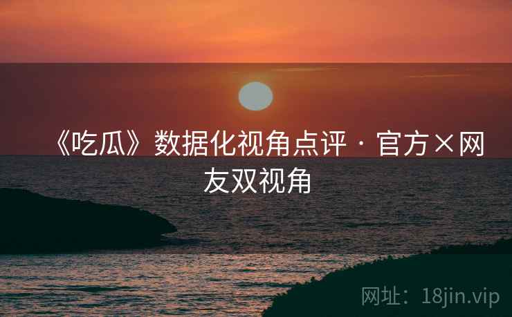 《吃瓜》数据化视角点评 · 官方×网友双视角