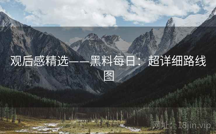 观后感精选——黑料每日：超详细路线图