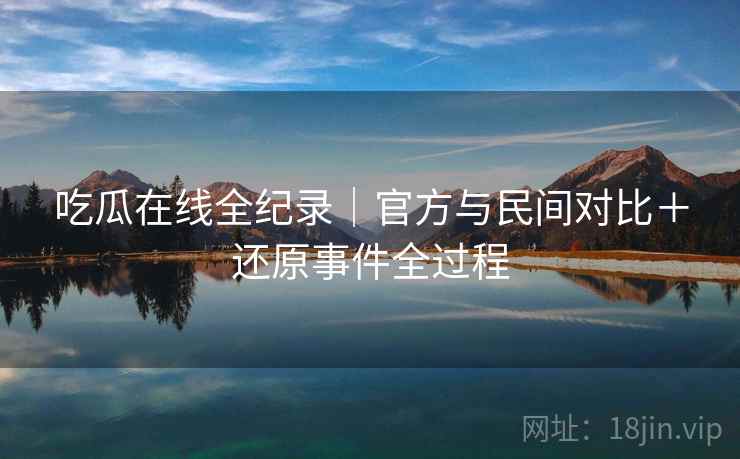 吃瓜在线全纪录｜官方与民间对比＋还原事件全过程
