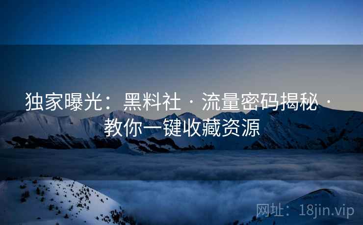 独家曝光：黑料社 · 流量密码揭秘 · 教你一键收藏资源