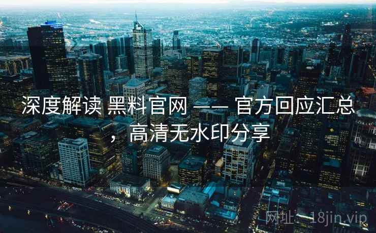 深度解读 黑料官网 —— 官方回应汇总，高清无水印分享