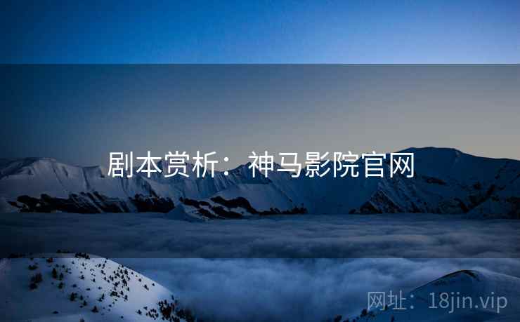 剧本赏析：神马影院官网