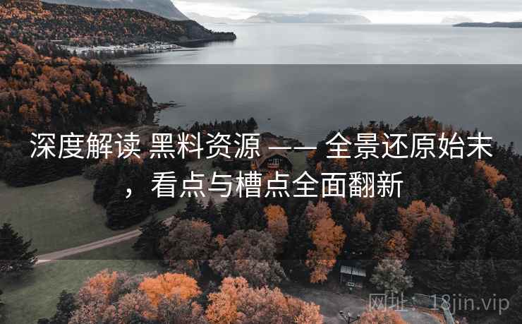 深度解读 黑料资源 —— 全景还原始末，看点与槽点全面翻新
