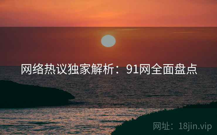网络热议独家解析：91网全面盘点