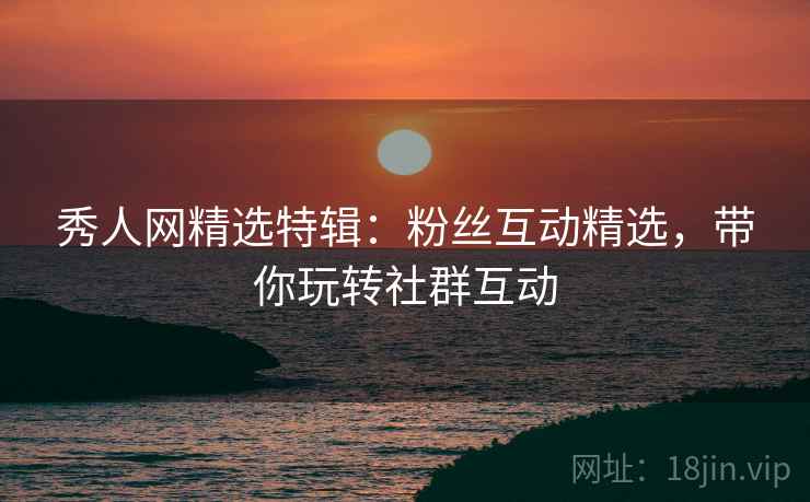 秀人网精选特辑:粉丝互动精选,带你玩转社群互动 秀人网精选特辑:粉丝互动精选,带你玩转社群互动