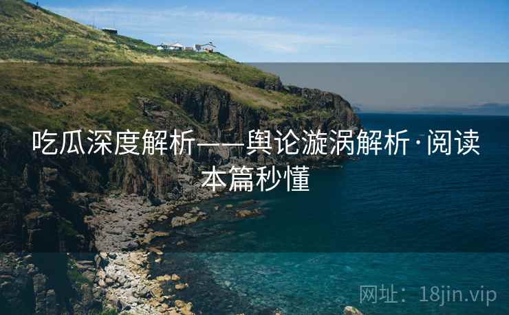 吃瓜深度解析——舆论漩涡解析·阅读本篇秒懂