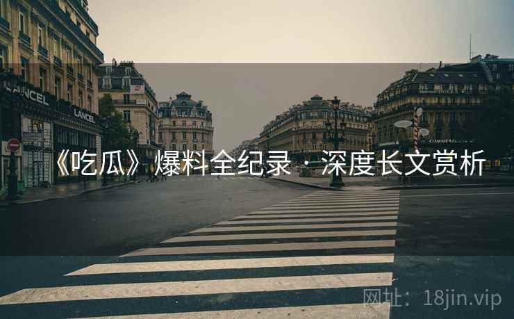 《吃瓜》爆料全纪录 · 深度长文赏析