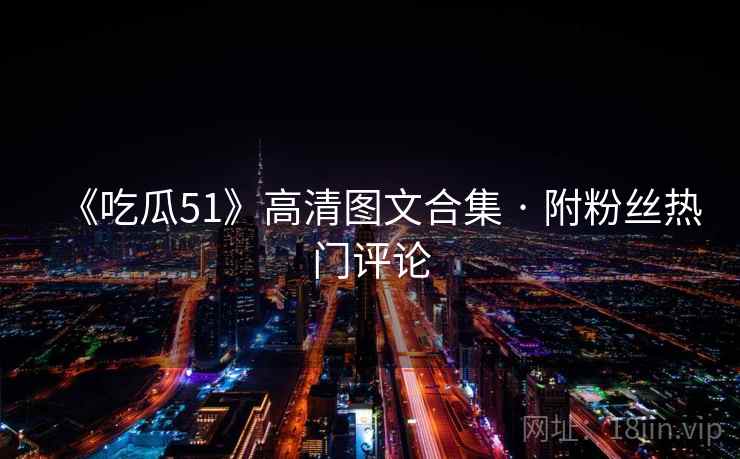 《吃瓜51》高清图文合集 · 附粉丝热门评论