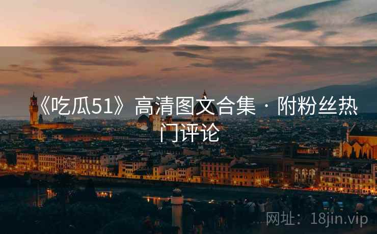 《吃瓜51》高清图文合集 · 附粉丝热门评论 《吃瓜51》高清图文合集 · 附粉丝热门评论