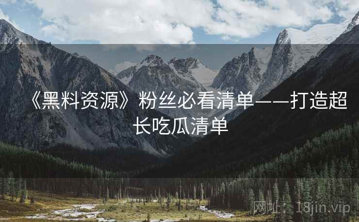 《黑料资源》粉丝必看清单——打造超长吃瓜清单 《黑料资源》粉丝必看清单——打造超长吃瓜清单