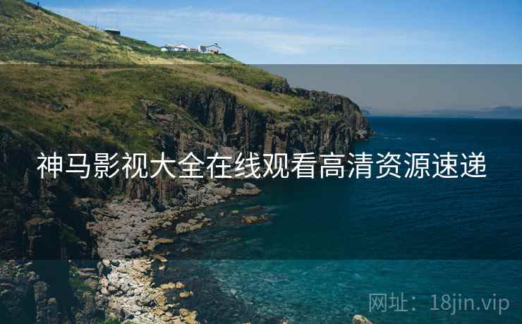神马影视大全在线观看高清资源速递