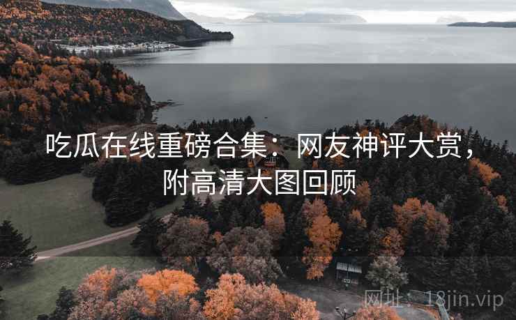 吃瓜在线重磅合集：网友神评大赏，附高清大图回顾