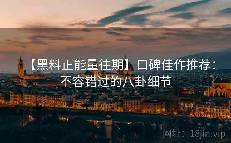 【黑料正能量往期】口碑佳作推荐：不容错过的八卦细节