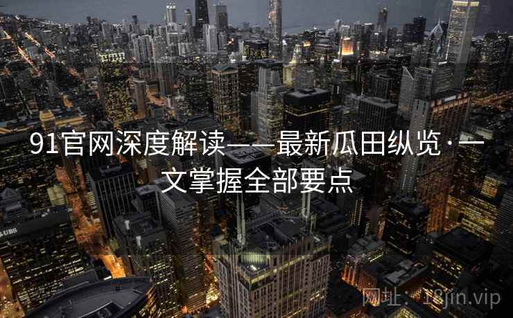 91官网深度解读——最新瓜田纵览·一文掌握全部要点