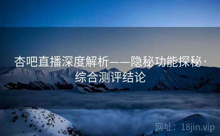 杏吧直播深度解析——隐秘功能探秘·综合测评结论