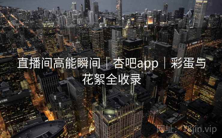 直播间高能瞬间｜杏吧app｜彩蛋与花絮全收录