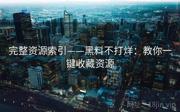 完整资源索引——黑料不打烊:教你一键收藏资源 完整资源索引——黑料不打烊:教你一键收藏资源