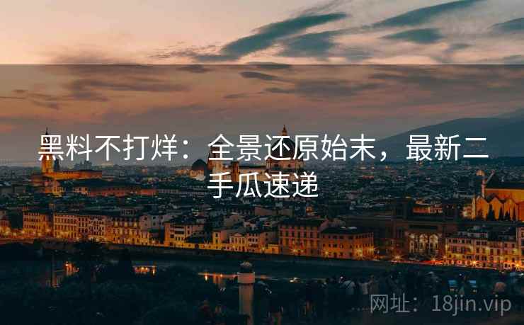 黑料不打烊:全景还原始末,最新二手瓜速递 黑料不打烊:全景还原始末,最新二手瓜速递