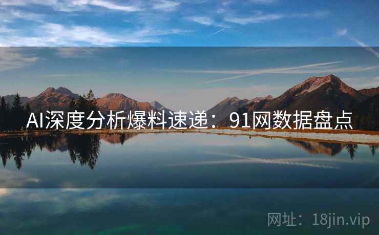 AI深度分析爆料速递：91网数据盘点