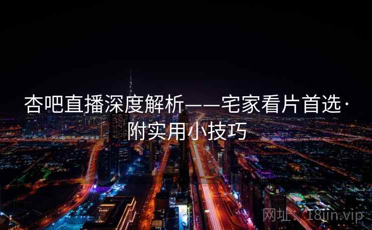 杏吧直播深度解析——宅家看片首选·附实用小技巧