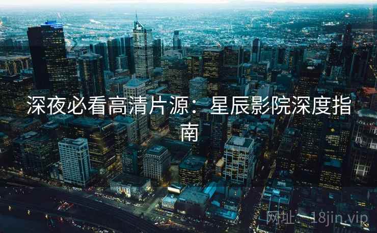 深夜必看高清片源:星辰影院深度指南 深夜必看高清片源:星辰影院深度指南