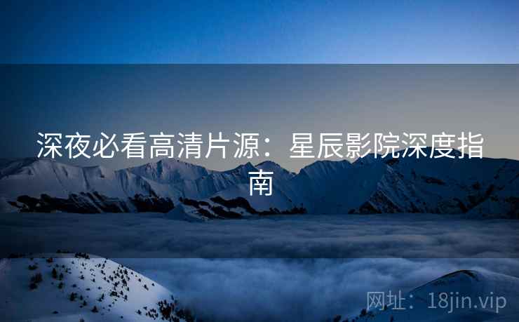 深夜必看高清片源：星辰影院深度指南