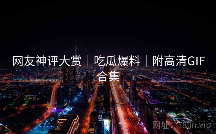 网友神评大赏｜吃瓜爆料｜附高清GIF合集