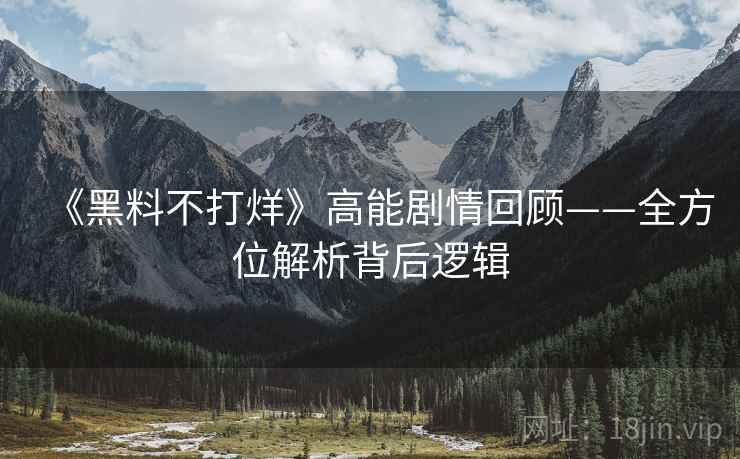 《黑料不打烊》高能剧情回顾——全方位解析背后逻辑