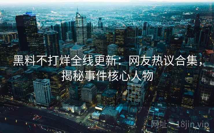 黑料不打烊全线更新:网友热议合集,揭秘事件核心人物 黑料不打烊全线更新:网友热议合集,揭秘事件核心人物