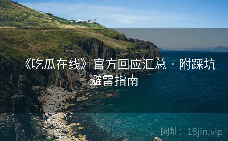 《吃瓜在线》官方回应汇总 · 附踩坑避雷指南
