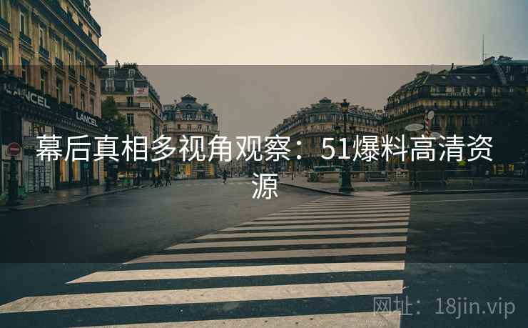 幕后真相多视角观察：51爆料高清资源