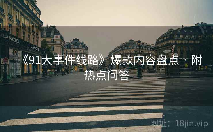 《91大事件线路》爆款内容盘点 · 附热点问答