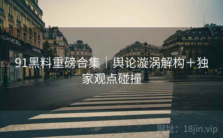 91黑料重磅合集｜舆论漩涡解构＋独家观点碰撞