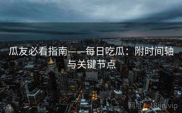 瓜友必看指南——每日吃瓜：附时间轴与关键节点